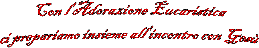 Con l'Adorazione Eucaristica 
ci prepariamo insieme all'incontro con Ges 
